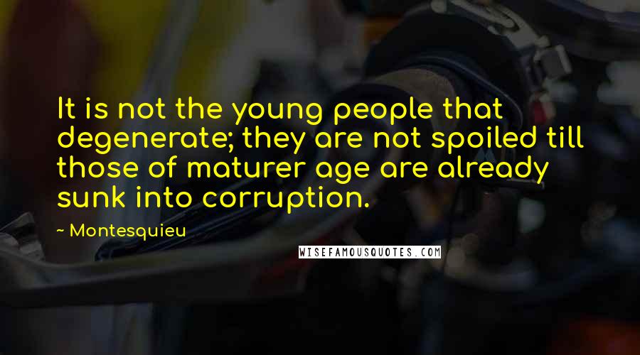 Montesquieu Quotes: It is not the young people that degenerate; they are not spoiled till those of maturer age are already sunk into corruption.