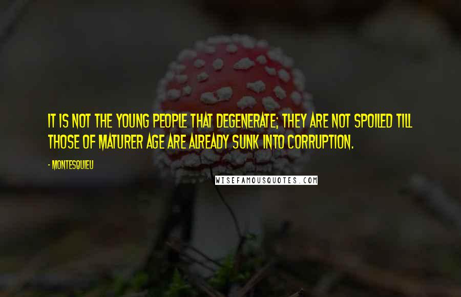 Montesquieu Quotes: It is not the young people that degenerate; they are not spoiled till those of maturer age are already sunk into corruption.