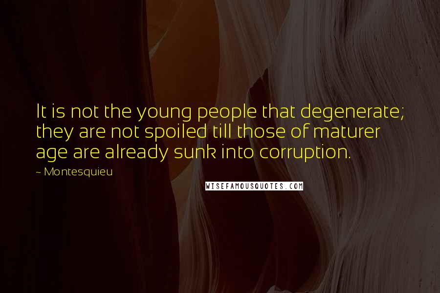 Montesquieu Quotes: It is not the young people that degenerate; they are not spoiled till those of maturer age are already sunk into corruption.