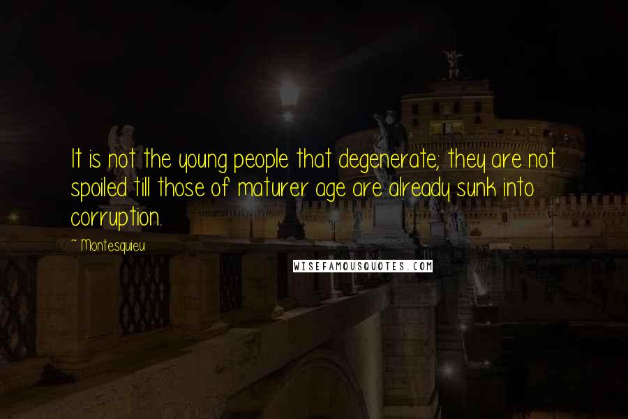 Montesquieu Quotes: It is not the young people that degenerate; they are not spoiled till those of maturer age are already sunk into corruption.
