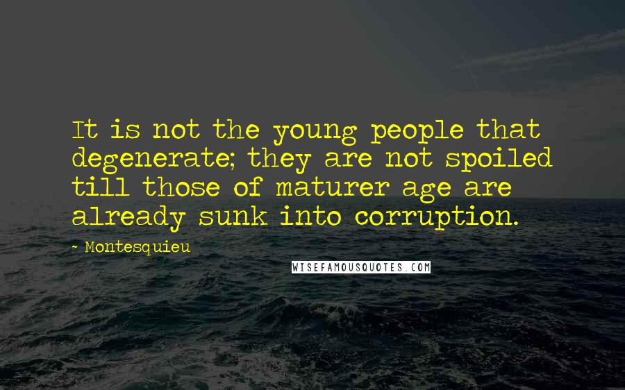 Montesquieu Quotes: It is not the young people that degenerate; they are not spoiled till those of maturer age are already sunk into corruption.