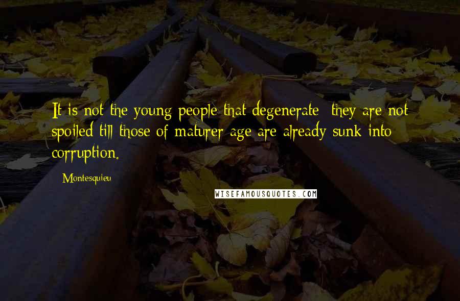 Montesquieu Quotes: It is not the young people that degenerate; they are not spoiled till those of maturer age are already sunk into corruption.