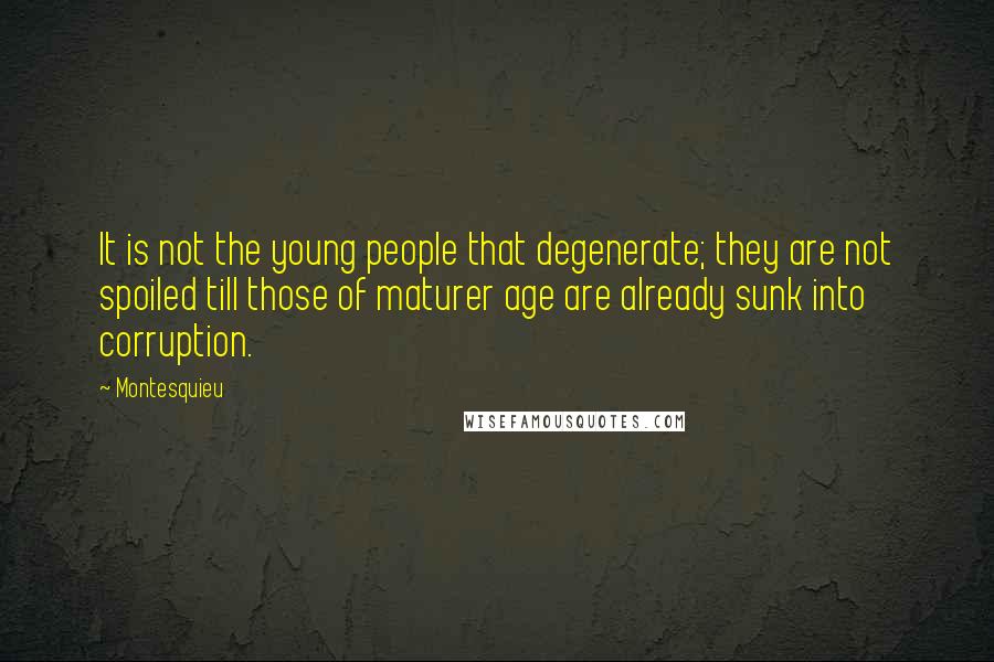 Montesquieu Quotes: It is not the young people that degenerate; they are not spoiled till those of maturer age are already sunk into corruption.