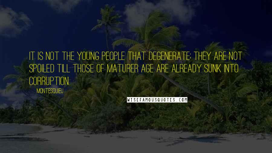 Montesquieu Quotes: It is not the young people that degenerate; they are not spoiled till those of maturer age are already sunk into corruption.