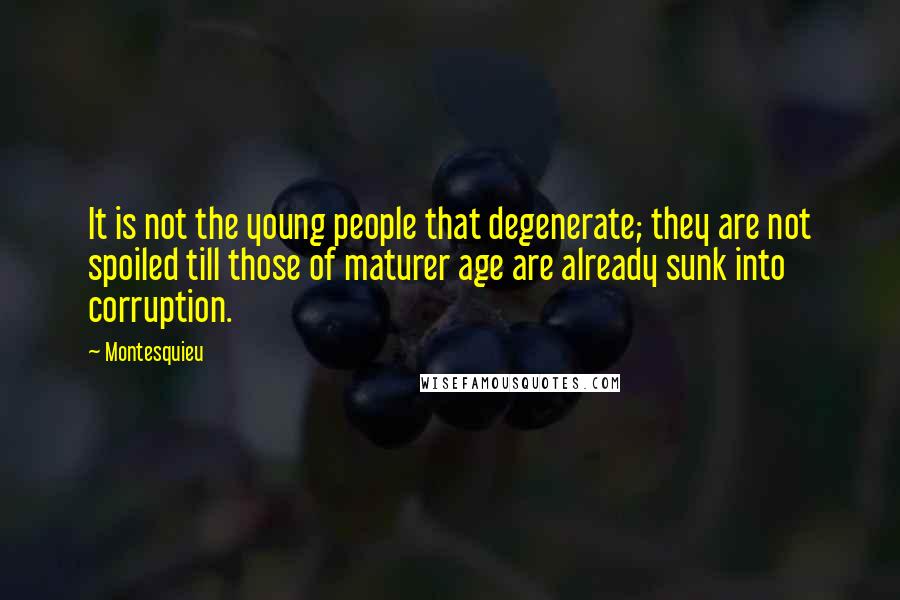 Montesquieu Quotes: It is not the young people that degenerate; they are not spoiled till those of maturer age are already sunk into corruption.