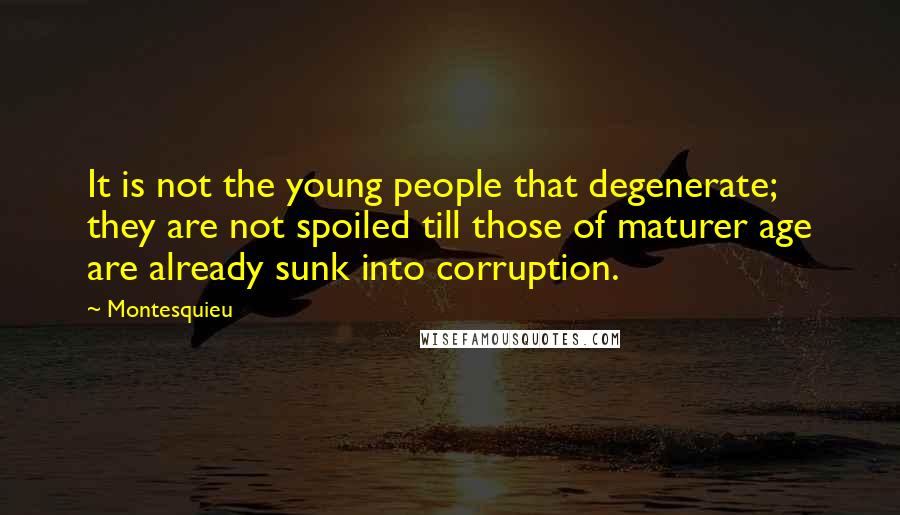 Montesquieu Quotes: It is not the young people that degenerate; they are not spoiled till those of maturer age are already sunk into corruption.