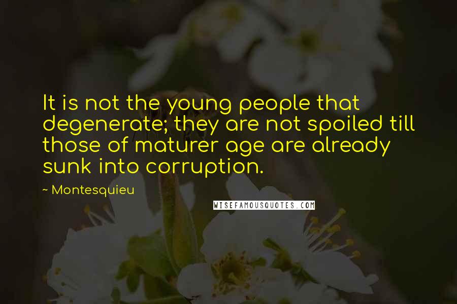 Montesquieu Quotes: It is not the young people that degenerate; they are not spoiled till those of maturer age are already sunk into corruption.