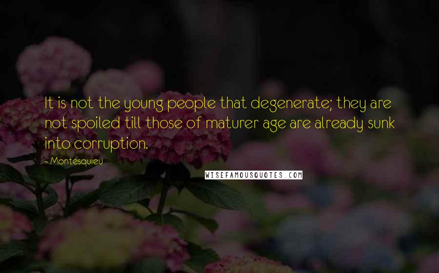Montesquieu Quotes: It is not the young people that degenerate; they are not spoiled till those of maturer age are already sunk into corruption.