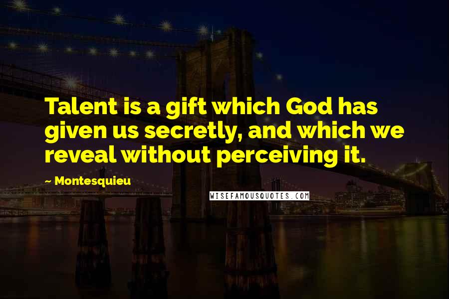 Montesquieu Quotes: Talent is a gift which God has given us secretly, and which we reveal without perceiving it.