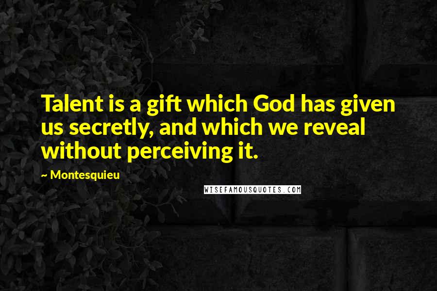 Montesquieu Quotes: Talent is a gift which God has given us secretly, and which we reveal without perceiving it.