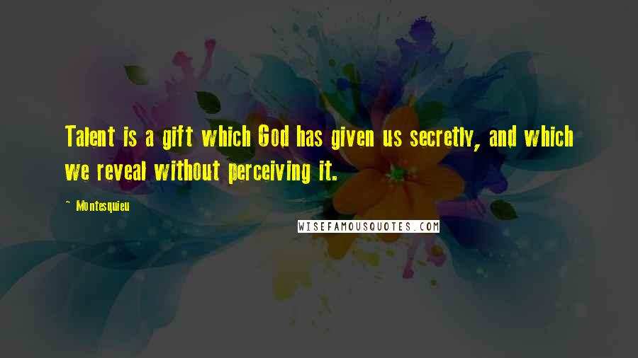 Montesquieu Quotes: Talent is a gift which God has given us secretly, and which we reveal without perceiving it.