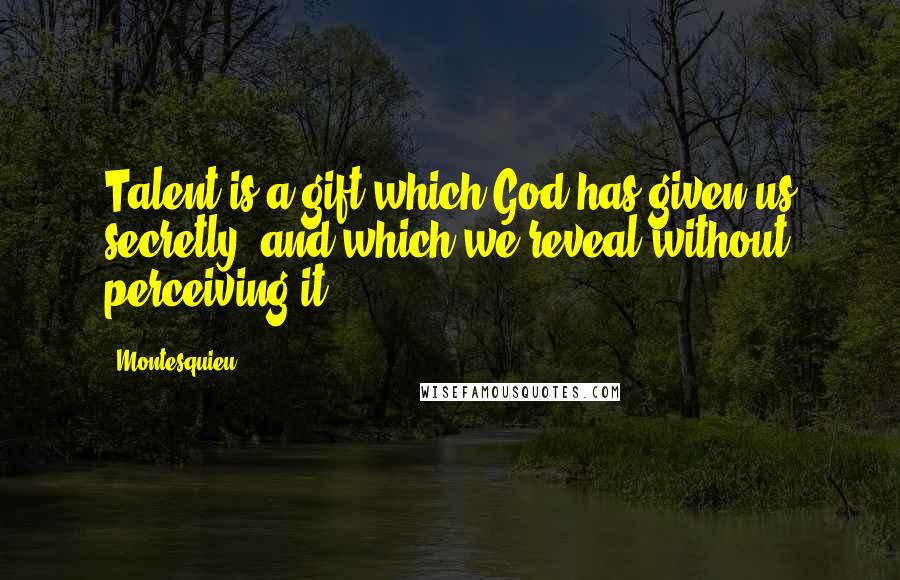 Montesquieu Quotes: Talent is a gift which God has given us secretly, and which we reveal without perceiving it.