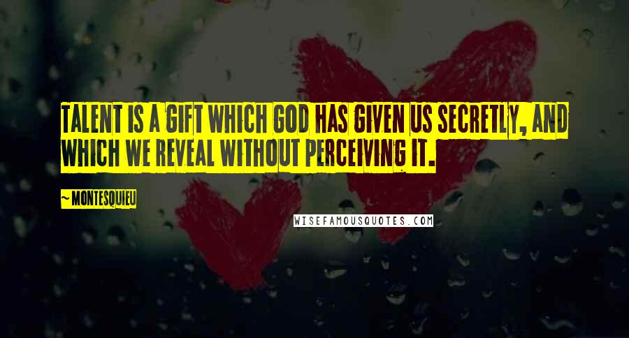 Montesquieu Quotes: Talent is a gift which God has given us secretly, and which we reveal without perceiving it.