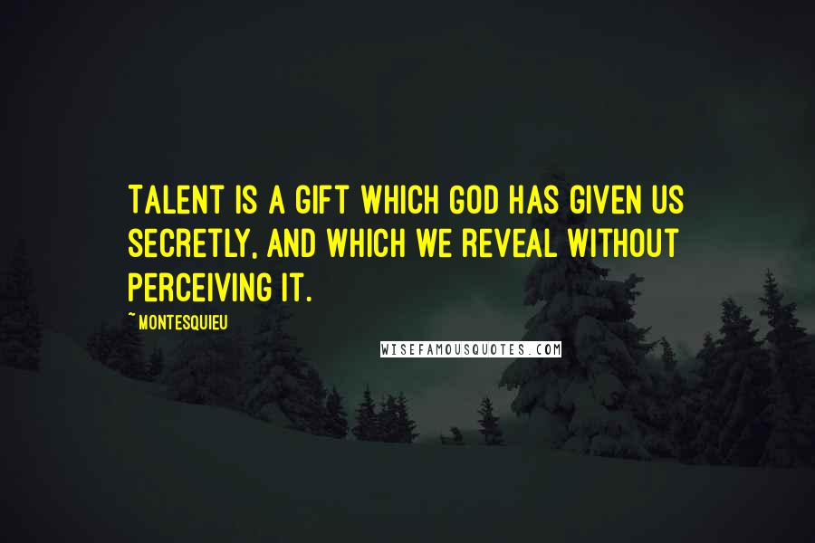 Montesquieu Quotes: Talent is a gift which God has given us secretly, and which we reveal without perceiving it.