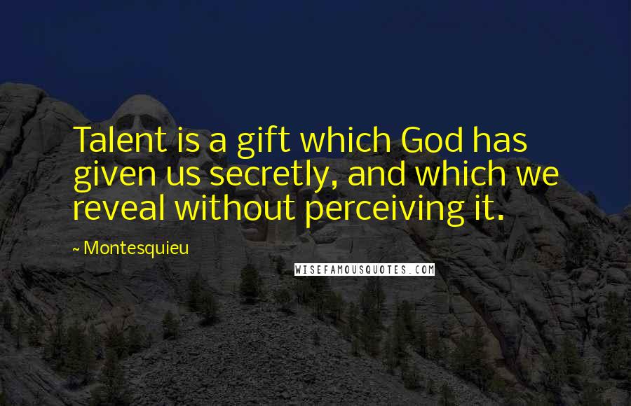 Montesquieu Quotes: Talent is a gift which God has given us secretly, and which we reveal without perceiving it.