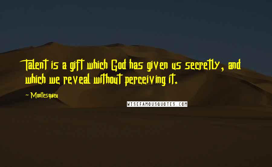 Montesquieu Quotes: Talent is a gift which God has given us secretly, and which we reveal without perceiving it.