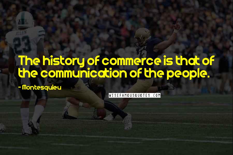 Montesquieu Quotes: The history of commerce is that of the communication of the people.