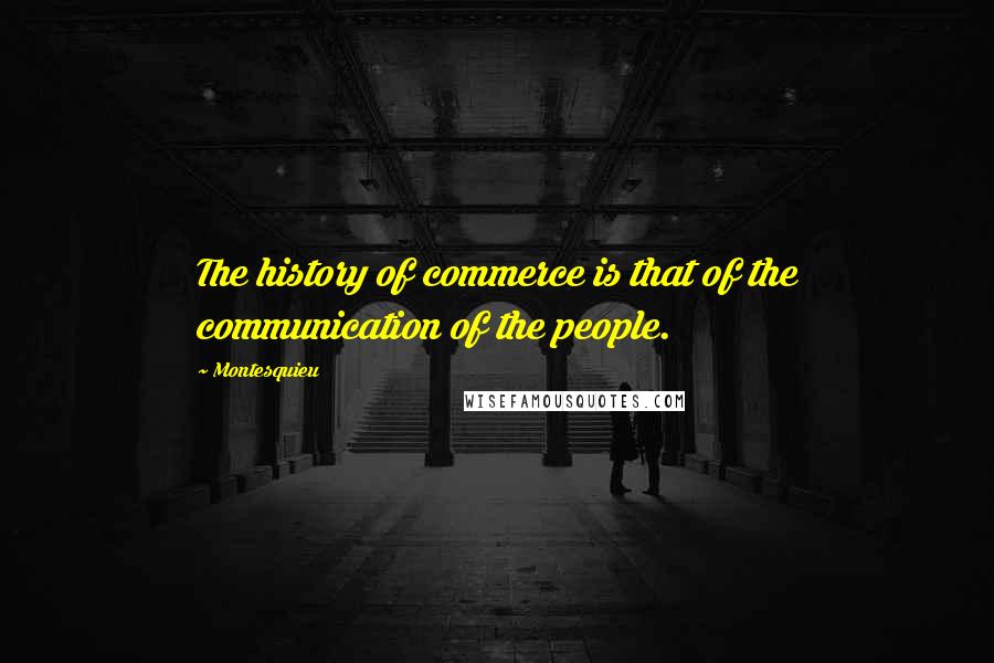 Montesquieu Quotes: The history of commerce is that of the communication of the people.