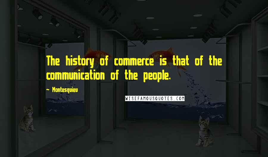 Montesquieu Quotes: The history of commerce is that of the communication of the people.