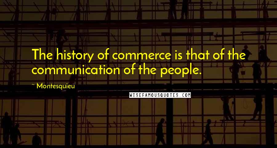 Montesquieu Quotes: The history of commerce is that of the communication of the people.