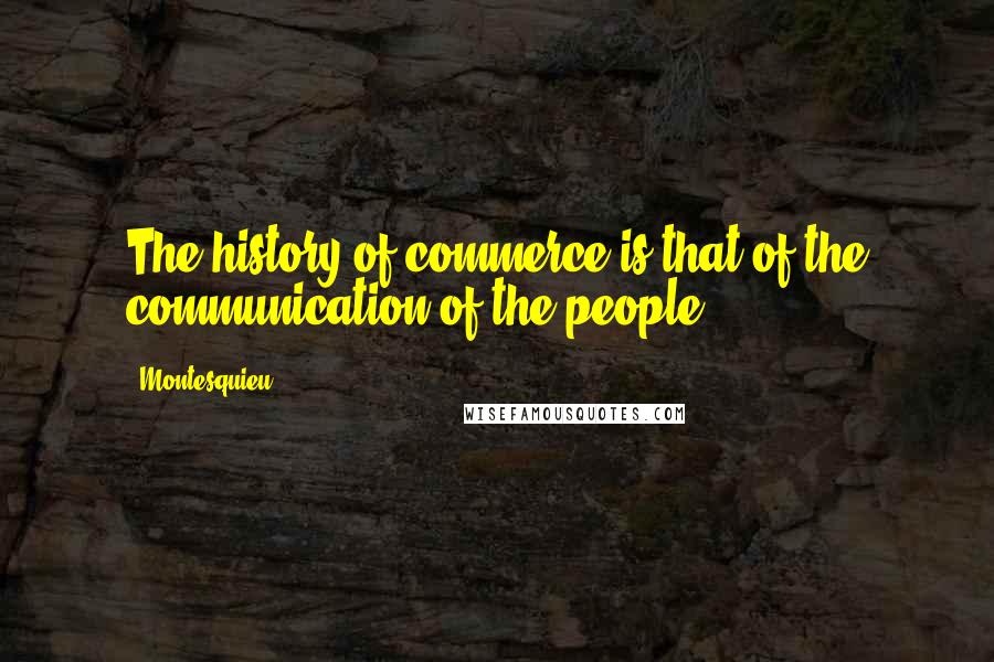 Montesquieu Quotes: The history of commerce is that of the communication of the people.