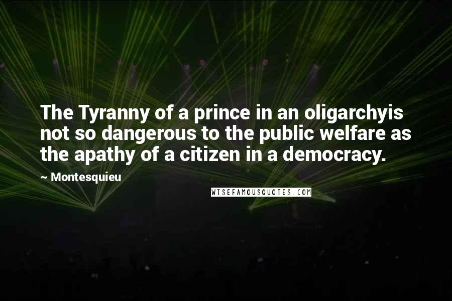 Montesquieu Quotes: The Tyranny of a prince in an oligarchyis not so dangerous to the public welfare as the apathy of a citizen in a democracy.