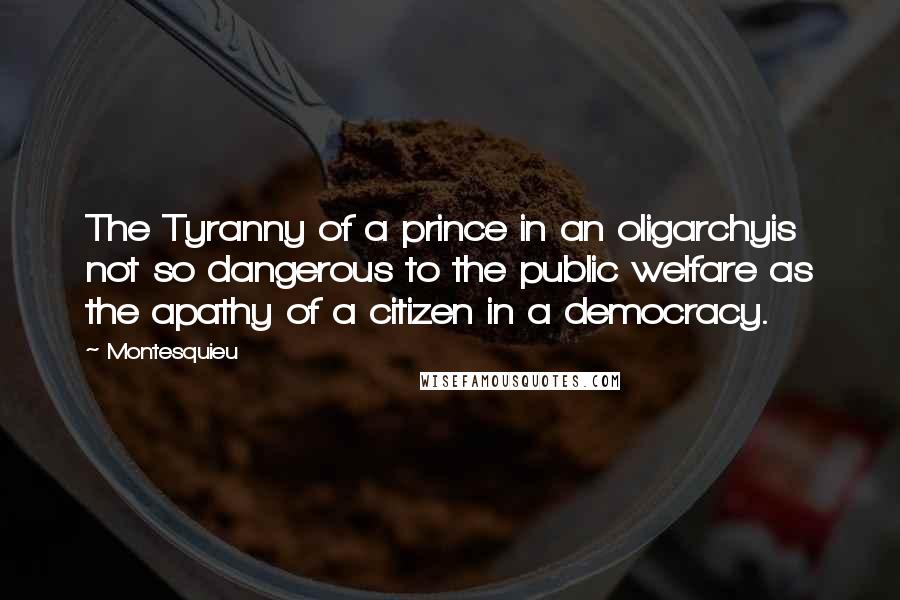 Montesquieu Quotes: The Tyranny of a prince in an oligarchyis not so dangerous to the public welfare as the apathy of a citizen in a democracy.