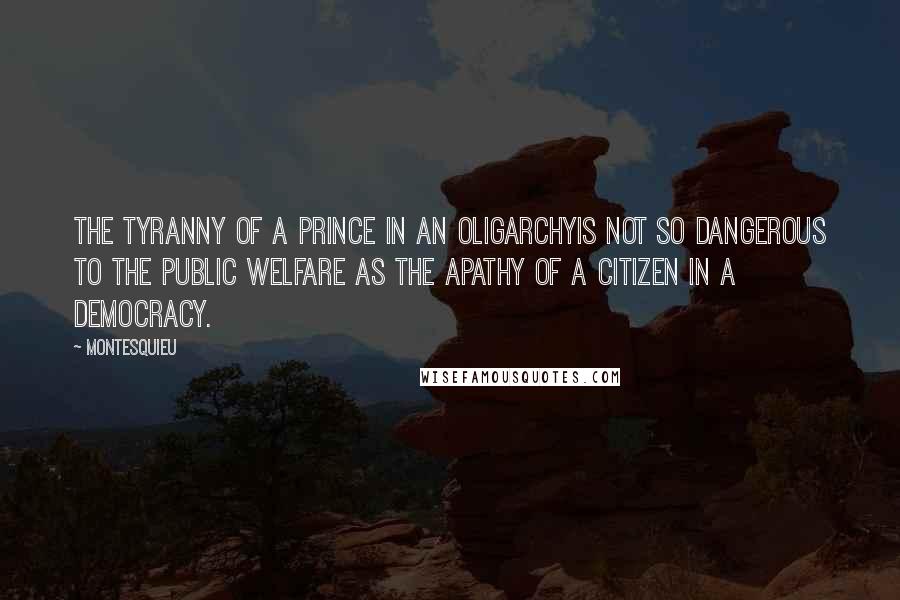 Montesquieu Quotes: The Tyranny of a prince in an oligarchyis not so dangerous to the public welfare as the apathy of a citizen in a democracy.