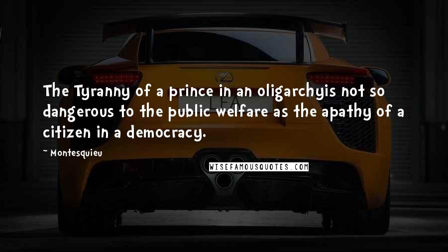 Montesquieu Quotes: The Tyranny of a prince in an oligarchyis not so dangerous to the public welfare as the apathy of a citizen in a democracy.