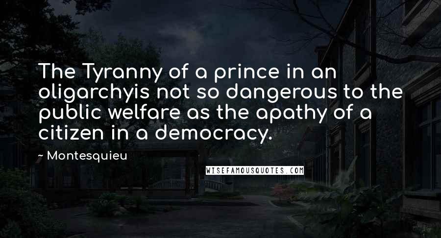 Montesquieu Quotes: The Tyranny of a prince in an oligarchyis not so dangerous to the public welfare as the apathy of a citizen in a democracy.
