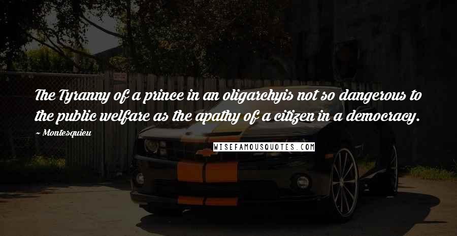 Montesquieu Quotes: The Tyranny of a prince in an oligarchyis not so dangerous to the public welfare as the apathy of a citizen in a democracy.