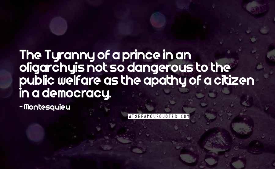 Montesquieu Quotes: The Tyranny of a prince in an oligarchyis not so dangerous to the public welfare as the apathy of a citizen in a democracy.