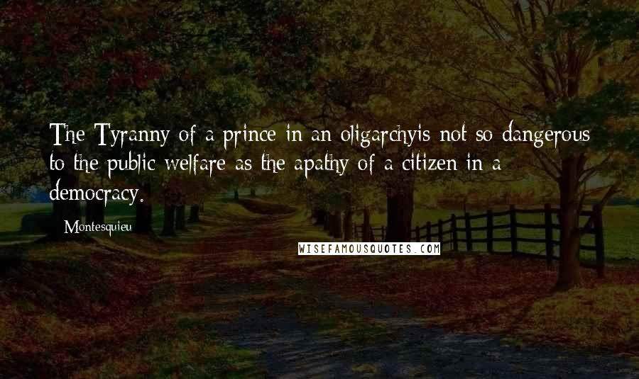 Montesquieu Quotes: The Tyranny of a prince in an oligarchyis not so dangerous to the public welfare as the apathy of a citizen in a democracy.