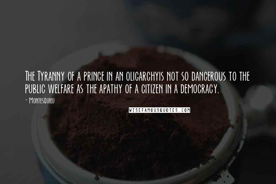 Montesquieu Quotes: The Tyranny of a prince in an oligarchyis not so dangerous to the public welfare as the apathy of a citizen in a democracy.