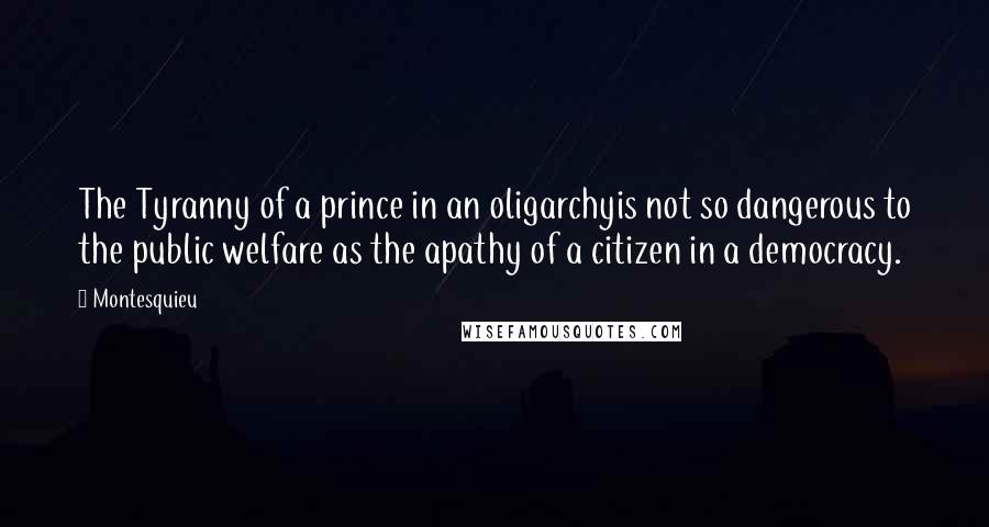 Montesquieu Quotes: The Tyranny of a prince in an oligarchyis not so dangerous to the public welfare as the apathy of a citizen in a democracy.