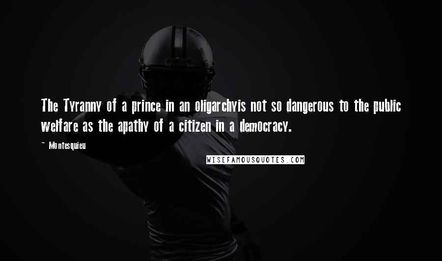 Montesquieu Quotes: The Tyranny of a prince in an oligarchyis not so dangerous to the public welfare as the apathy of a citizen in a democracy.
