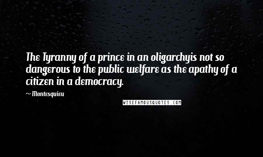 Montesquieu Quotes: The Tyranny of a prince in an oligarchyis not so dangerous to the public welfare as the apathy of a citizen in a democracy.
