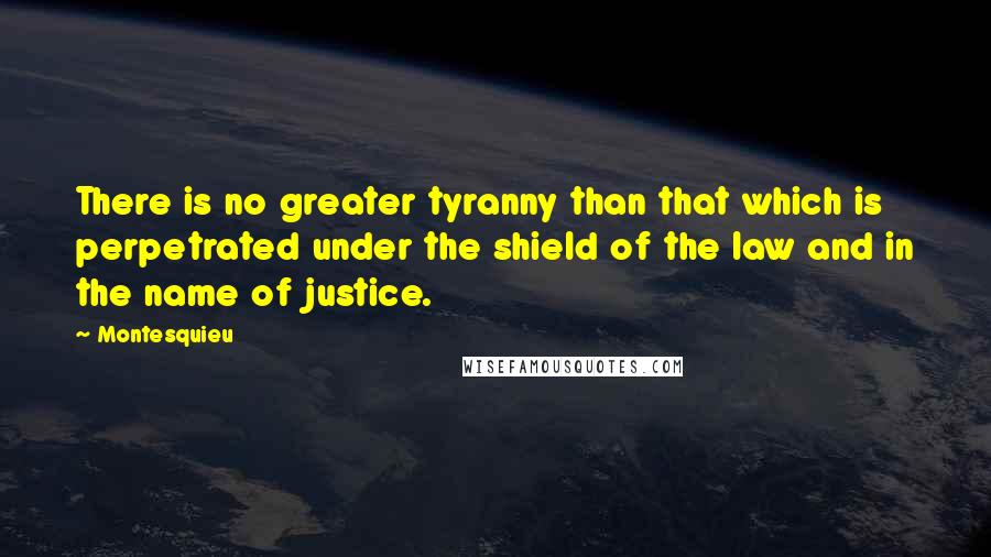 Montesquieu Quotes: There is no greater tyranny than that which is perpetrated under the shield of the law and in the name of justice.