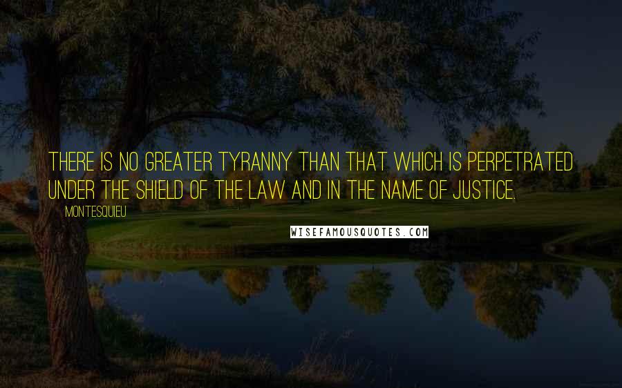 Montesquieu Quotes: There is no greater tyranny than that which is perpetrated under the shield of the law and in the name of justice.