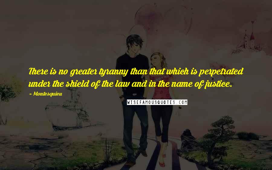 Montesquieu Quotes: There is no greater tyranny than that which is perpetrated under the shield of the law and in the name of justice.