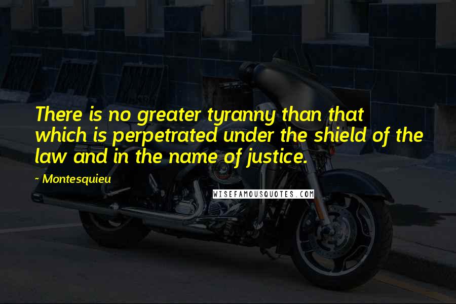 Montesquieu Quotes: There is no greater tyranny than that which is perpetrated under the shield of the law and in the name of justice.