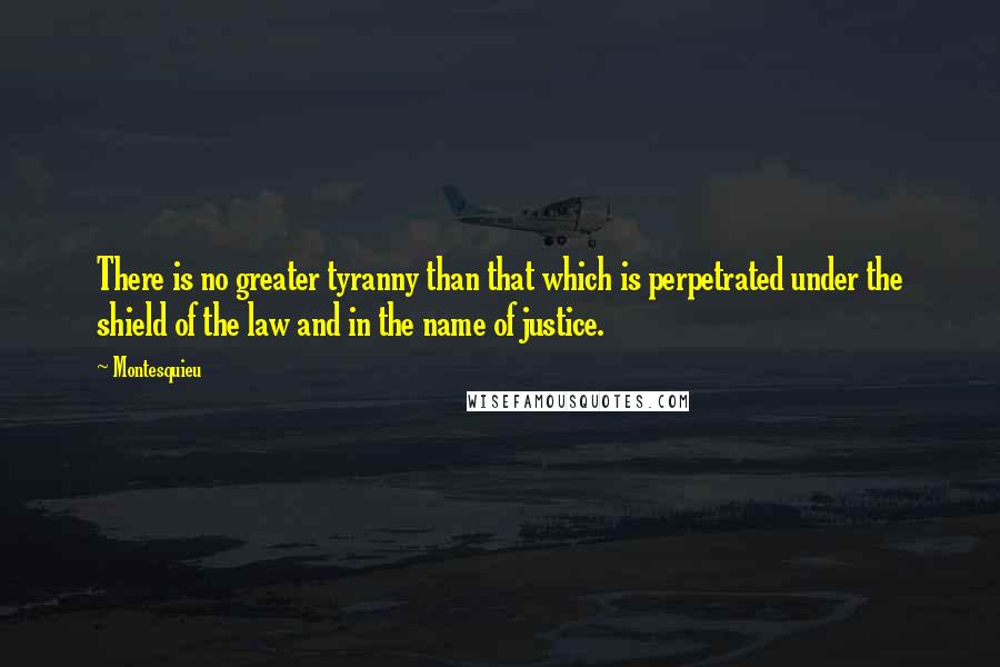 Montesquieu Quotes: There is no greater tyranny than that which is perpetrated under the shield of the law and in the name of justice.