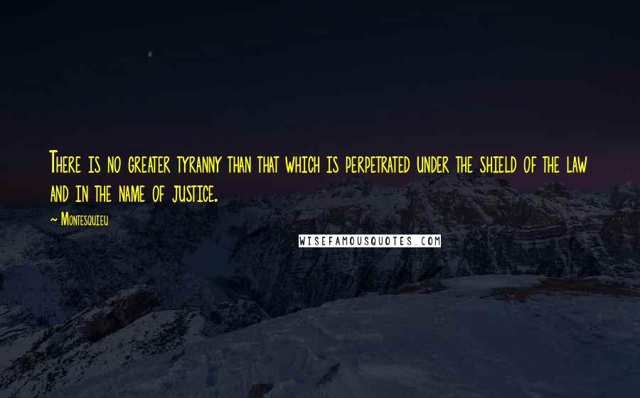 Montesquieu Quotes: There is no greater tyranny than that which is perpetrated under the shield of the law and in the name of justice.