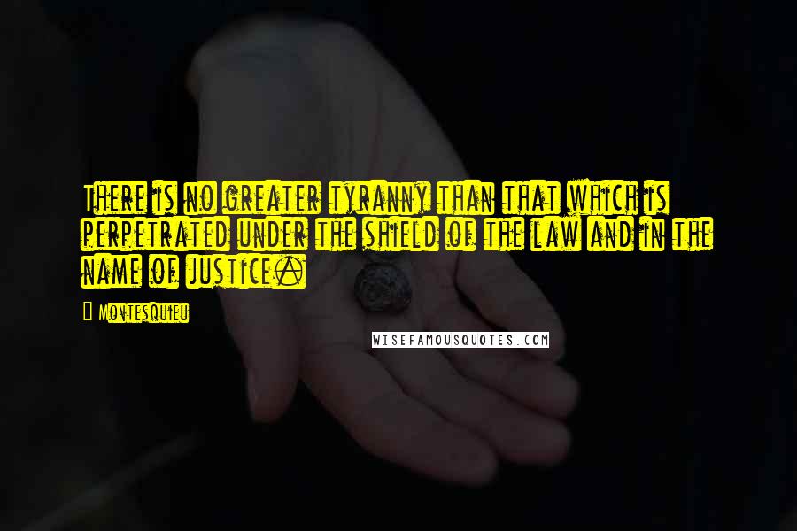 Montesquieu Quotes: There is no greater tyranny than that which is perpetrated under the shield of the law and in the name of justice.