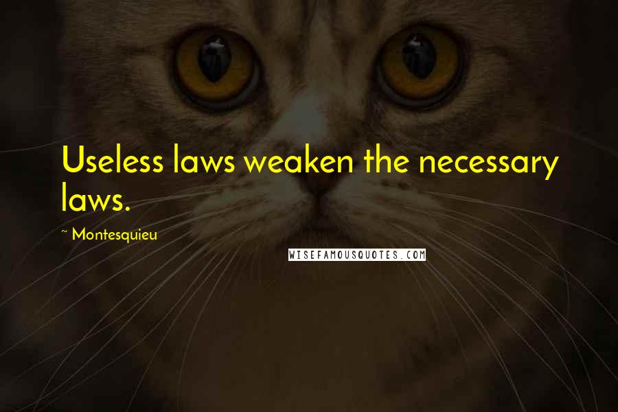 Montesquieu Quotes: Useless laws weaken the necessary laws.