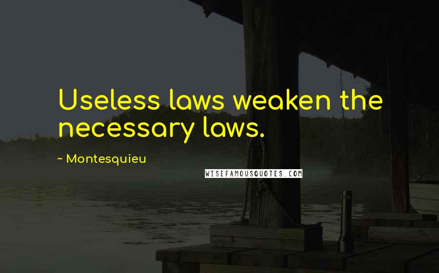 Montesquieu Quotes: Useless laws weaken the necessary laws.