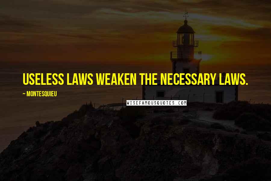 Montesquieu Quotes: Useless laws weaken the necessary laws.