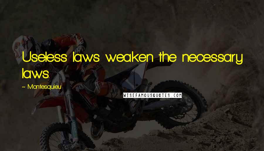 Montesquieu Quotes: Useless laws weaken the necessary laws.