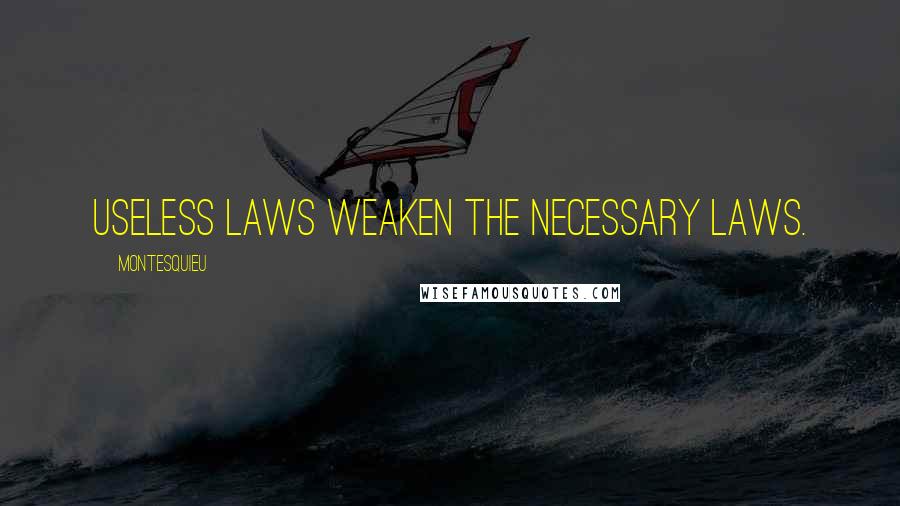 Montesquieu Quotes: Useless laws weaken the necessary laws.