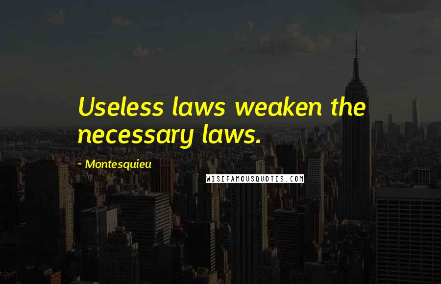 Montesquieu Quotes: Useless laws weaken the necessary laws.